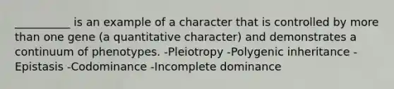 __________ is an example of a character that is controlled by more than one gene (a quantitative character) and demonstrates a continuum of phenotypes. -Pleiotropy -Polygenic inheritance -Epistasis -Codominance -Incomplete dominance