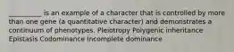 __________ is an example of a character that is controlled by more than one gene (a quantitative character) and demonstrates a continuum of phenotypes. Pleiotropy Polygenic inheritance Epistasis Codominance Incomplete dominance