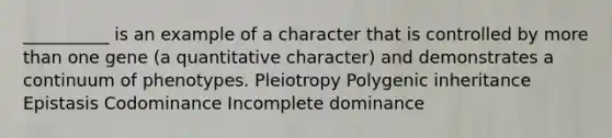 __________ is an example of a character that is controlled by <a href='https://www.questionai.com/knowledge/keWHlEPx42-more-than' class='anchor-knowledge'>more than</a> one gene (a quantitative character) and demonstrates a continuum of phenotypes. Pleiotropy Polygenic inheritance Epistasis Codominance Incomplete dominance