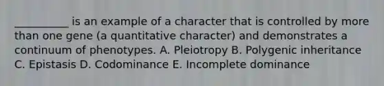 __________ is an example of a character that is controlled by <a href='https://www.questionai.com/knowledge/keWHlEPx42-more-than' class='anchor-knowledge'>more than</a> one gene (a quantitative character) and demonstrates a continuum of phenotypes. A. Pleiotropy B. Polygenic inheritance C. Epistasis D. Codominance E. Incomplete dominance