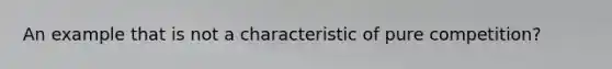 An example that is not a characteristic of pure competition?