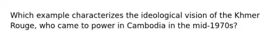 Which example characterizes the ideological vision of the Khmer Rouge, who came to power in Cambodia in the mid-1970s?