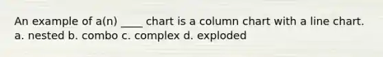 An example of a(n) ____ chart is a column chart with a line chart. a. nested b. combo c. complex d. exploded