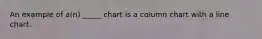 An example of a(n) _____ chart is a column chart with a line chart.