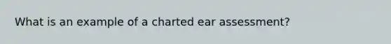 What is an example of a charted ear assessment?