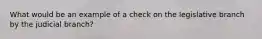 What would be an example of a check on the legislative branch by the judicial branch?