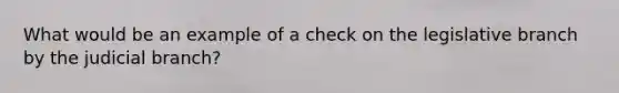 What would be an example of a check on the legislative branch by the judicial branch?