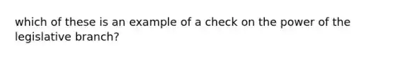 which of these is an example of a check on the power of the legislative branch?