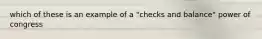 which of these is an example of a "checks and balance" power of congress