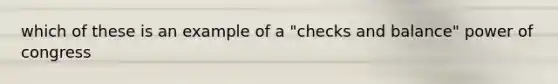which of these is an example of a "checks and balance" power of congress