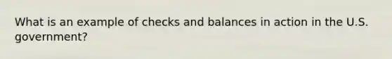 What is an example of checks and balances in action in the U.S. government?