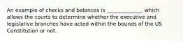 An example of checks and balances is ______________ which allows the courts to determine whether the executive and legislative branches have acted within the bounds of the US Constitution or not.