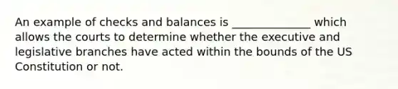 An example of checks and balances is ______________ which allows the courts to determine whether the executive and legislative branches have acted within the bounds of the US Constitution or not.