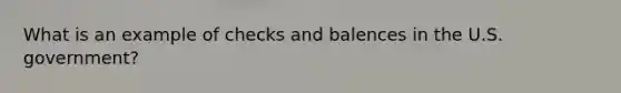 What is an example of checks and balences in the U.S. government?