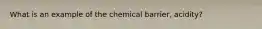 What is an example of the chemical barrier, acidity?