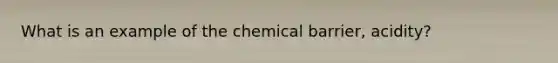 What is an example of the chemical barrier, acidity?