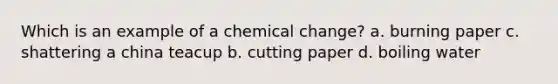 Which is an example of a chemical change? a. burning paper c. shattering a china teacup b. cutting paper d. boiling water