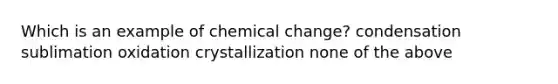 Which is an example of chemical change? condensation sublimation oxidation crystallization none of the above