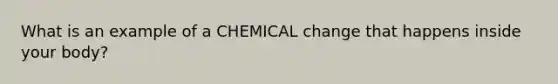 What is an example of a CHEMICAL change that happens inside your body?