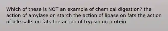 Which of these is NOT an example of chemical digestion? the action of amylase on starch the action of lipase on fats the action of bile salts on fats the action of trypsin on protein