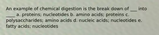 An example of chemical digestion is the break down of ___ into ____ a. proteins; nucleotides b. <a href='https://www.questionai.com/knowledge/k9gb720LCl-amino-acids' class='anchor-knowledge'>amino acids</a>; proteins c. polysaccharides; amino acids d. nucleic acids; nucleotides e. fatty acids; nucleotides