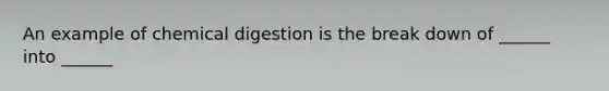 An example of chemical digestion is the break down of ______ into ______