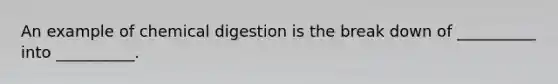 An example of chemical digestion is the break down of __________ into __________.