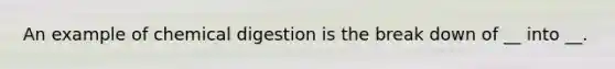 An example of chemical digestion is the break down of __ into __.