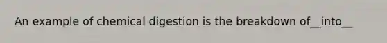 An example of chemical digestion is the breakdown of__into__