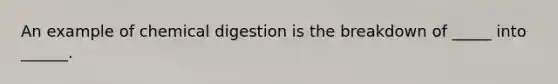 An example of chemical digestion is the breakdown of _____ into ______.