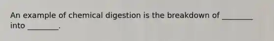 An example of chemical digestion is the breakdown of ________ into ________.