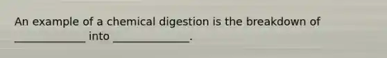 An example of a chemical digestion is the breakdown of _____________ into ______________.