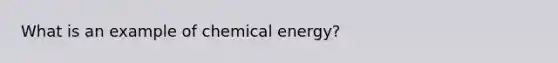 What is an example of chemical energy?