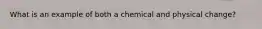 What is an example of both a chemical and physical change?