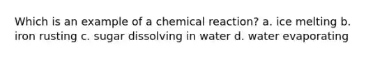 Which is an example of a chemical reaction? a. ice melting b. iron rusting c. sugar dissolving in water d. water evaporating