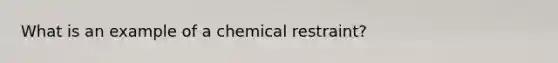 What is an example of a chemical restraint?