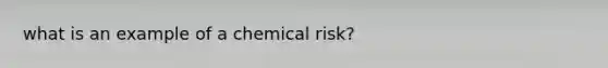 what is an example of a chemical risk?