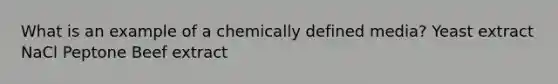 What is an example of a chemically defined media? Yeast extract NaCl Peptone Beef extract