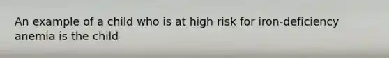 An example of a child who is at high risk for iron-deficiency anemia is the child