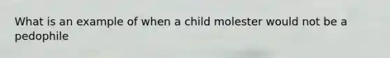 What is an example of when a child molester would not be a pedophile