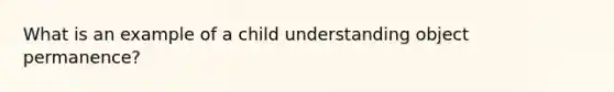 What is an example of a child understanding object permanence?