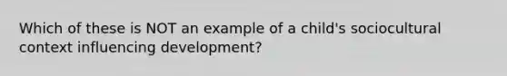 Which of these is NOT an example of a child's sociocultural context influencing development?