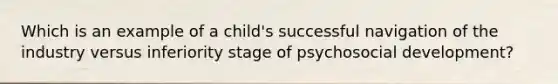 Which is an example of a child's successful navigation of the industry versus inferiority stage of psychosocial development?