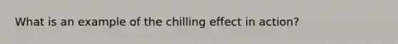 What is an example of the chilling effect in action?