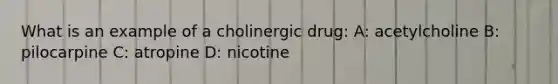 What is an example of a cholinergic drug: A: acetylcholine B: pilocarpine C: atropine D: nicotine