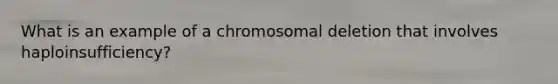 What is an example of a chromosomal deletion that involves haploinsufficiency?