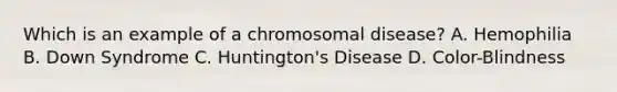 Which is an example of a chromosomal disease? A. Hemophilia B. Down Syndrome C. Huntington's Disease D. Color-Blindness