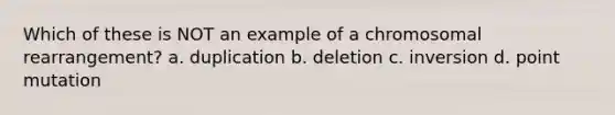 Which of these is NOT an example of a chromosomal rearrangement? a. duplication b. deletion c. inversion d. point mutation