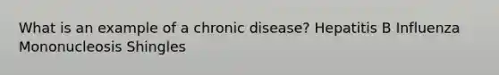 What is an example of a chronic disease? Hepatitis B Influenza Mononucleosis Shingles