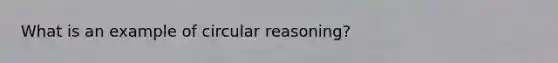 What is an example of circular reasoning?